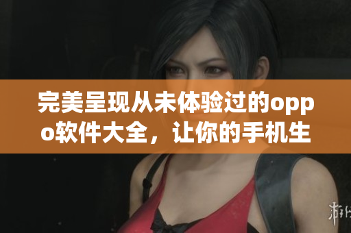 完美呈现从未体验过的oppo软件大全，让你的手机生活更加丰富多彩