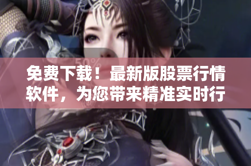 免费下载!最新版股票行情软件,为您带来精准实时行情与投资建议 免费下载!最新版股票行情软件,为您带来精准实时行情与投资建议