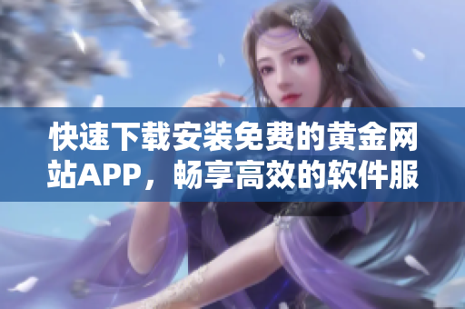 快速下载安装免费的黄金网站APP，畅享高效的软件服务体验！