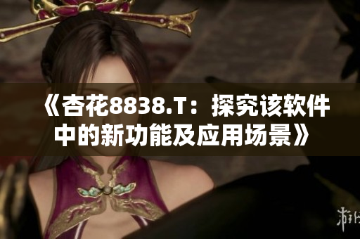 《杏花8838.T:探究该软件中的新功能及应用场景》 《杏花8838.T:探究该软件中的新功能及应用场景》