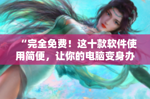 “完全免费!这十款软件使用简便,让你的电脑变身办公神器!” “完全免费!这十款软件使用简便,让你的电脑变身办公神器!”
