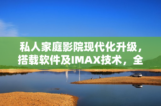 私人家庭影院现代化升级，搭载软件及IMAX技术，全方位提升观影体验