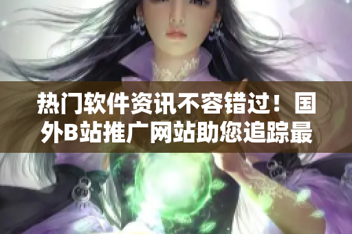 热门软件资讯不容错过!国外B站推广网站助您追踪最新趋势! 热门软件资讯不容错过!国外B站推广网站助您追踪最新趋势!