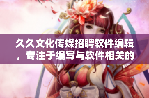 久久文化传媒招聘软件编辑，专注于编写与软件相关的文章！