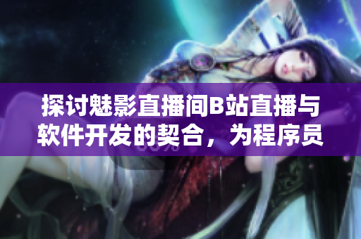 探讨魅影直播间B站直播与软件开发的契合,为程序员带来的收益 探讨魅影直播间B站直播与软件开发的契合,为程序员带来的收益