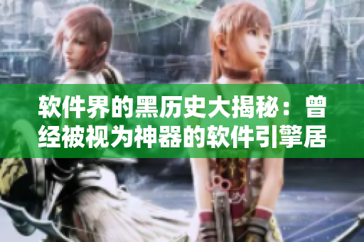 软件界的黑历史大揭秘：曾经被视为神器的软件引擎居然有这些问题！