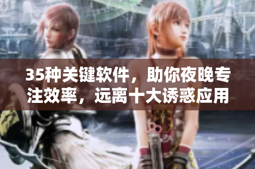 35种关键软件,助你夜晚专注效率,远离十大诱惑应用! 35种关键软件,助你夜晚专注效率,远离十大诱惑应用!