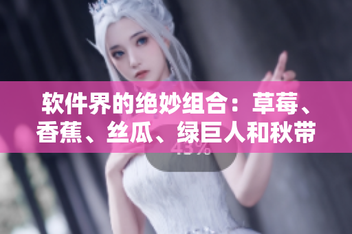 软件界的绝妙组合:草莓、香蕉、丝瓜、绿巨人和秋带音 软件界的绝妙组合:草莓、香蕉、丝瓜、绿巨人和秋带音