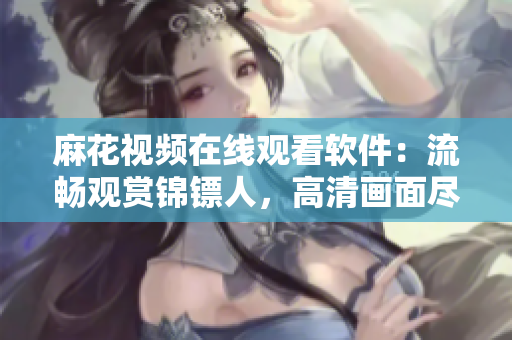 麻花视频在线观看软件：流畅观赏锦镖人，高清画面尽显剧情精彩