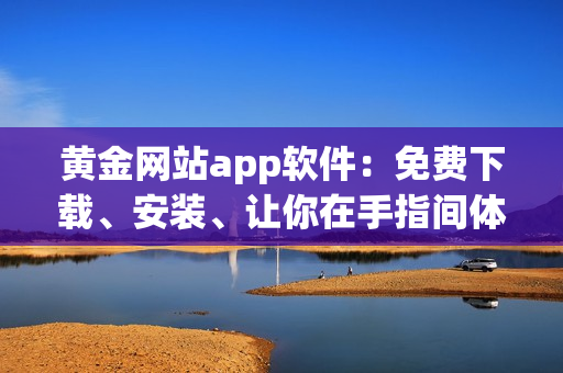 黄金网站app软件:免费下载、安装、让你在手指间体验无限财富可能! 黄金网站app软件:免费下载、安装、让你在手指间体验无限财富可能!