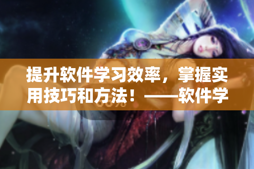 提升软件学习效率，掌握实用技巧和方法！——软件学习技巧详解