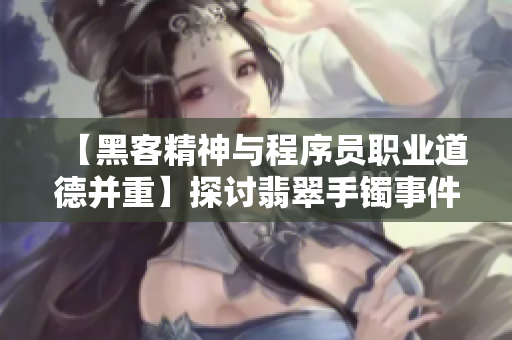 【黑客精神与程序员职业道德并重】探讨翡翠手镯事件背后的软件安全问题 【黑客精神与程序员职业道德并重】探讨翡翠手镯事件背后的软件安全问题