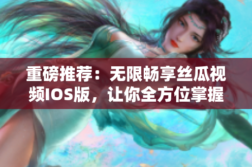重磅推荐:无限畅享丝瓜视频IOS版,让你全方位掌握苏州座最新科技软件! 重磅推荐:无限畅享丝瓜视频IOS版,让你全方位掌握苏州座最新科技软件!