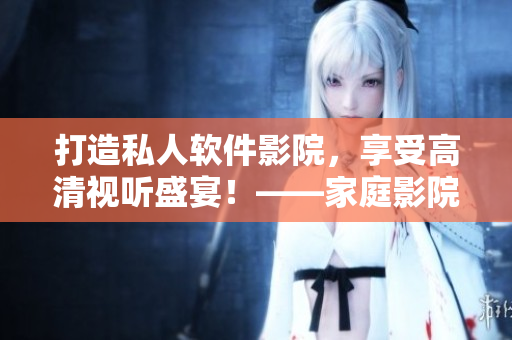 打造私人软件影院，享受高清视听盛宴！——家庭影院IMAX技术解析