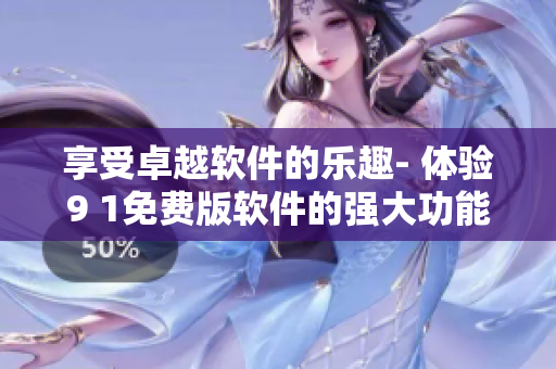 享受卓越软件的乐趣- 体验9 1免费版软件的强大功能