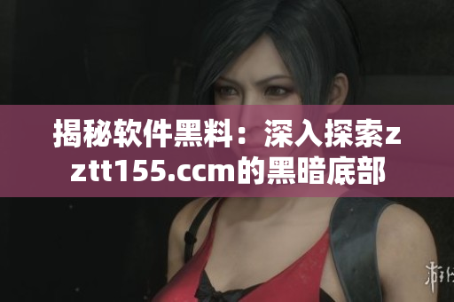 揭秘软件黑料:深入探索zztt155.ccm的黑暗底部 揭秘软件黑料:深入探索zztt155.ccm的黑暗底部