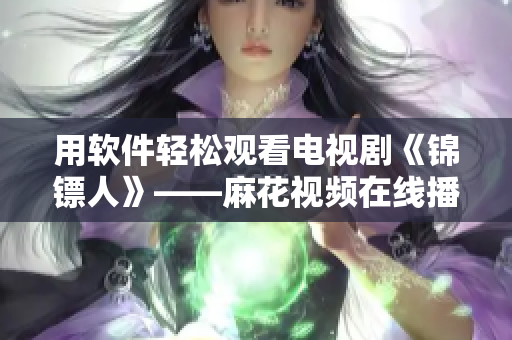 用软件轻松观看电视剧《锦镖人》——麻花视频在线播放攻略 用软件轻松观看电视剧《锦镖人》——麻花视频在线播放攻略