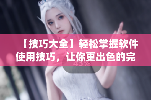 【技巧大全】轻松掌握软件使用技巧，让你更出色的完成工作 & 任务