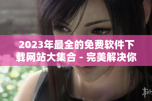 2023年最全的免费软件下载网站大集合 - 完美解决你的软件需求