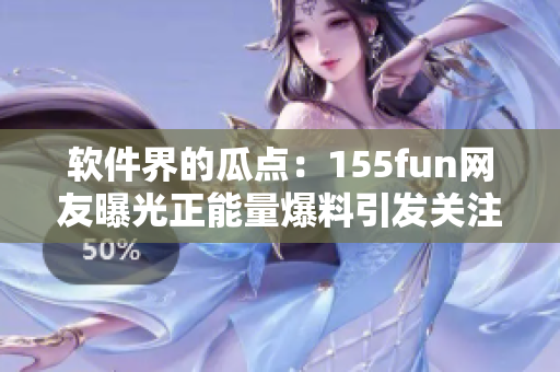 软件界的瓜点:155fun网友曝光正能量爆料引发关注 软件界的瓜点:155fun网友曝光正能量爆料引发关注