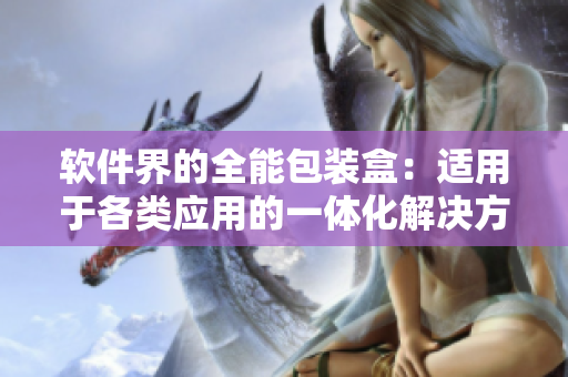 软件界的全能包装盒:适用于各类应用的一体化解决方案 软件界的全能包装盒:适用于各类应用的一体化解决方案