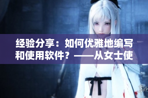 经验分享：如何优雅地编写和使用软件？——从女士使用伸缩棒视频的启示
