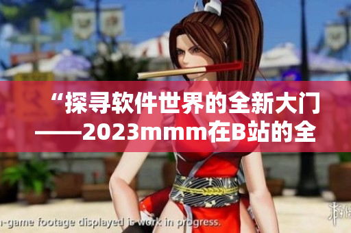 “探寻软件世界的全新大门——2023mmm在B站的全面推广”