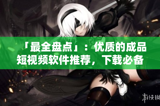 「最全盘点」：优质的成品短视频软件推荐，下载必备！