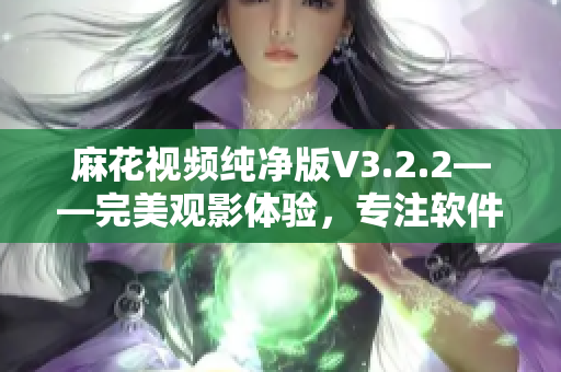 麻花视频纯净版V3.2.2——完美观影体验,专注软件优化 麻花视频纯净版V3.2.2——完美观影体验,专注软件优化
