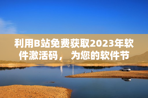 利用B站免费获取2023年软件激活码， 为您的软件节省成本