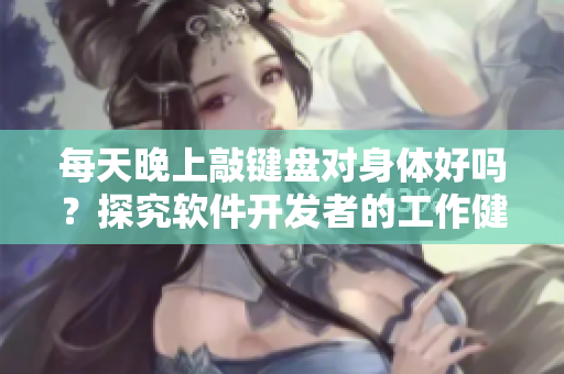 每天晚上敲键盘对身体好吗？探究软件开发者的工作健康隐患
