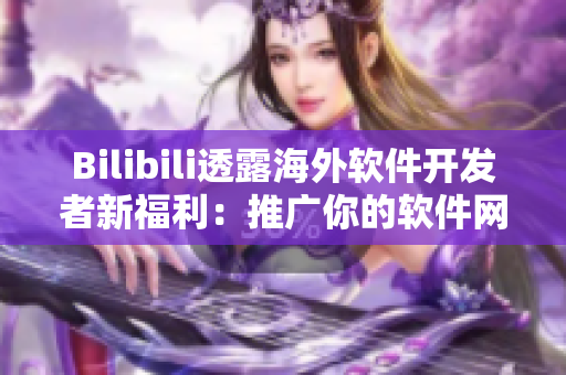 Bilibili透露海外软件开发者新福利：推广你的软件网站！