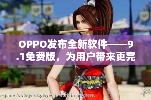OPPO发布全新软件——9.1免费版，为用户带来更完美的使用体验！