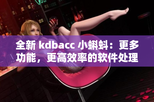 全新 kdbacc 小蝌蚪：更多功能，更高效率的软件处理体验！