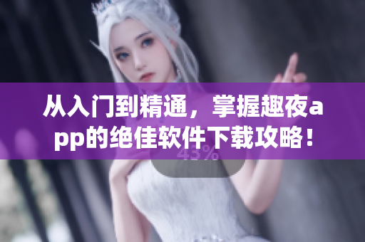 从入门到精通，掌握趣夜app的绝佳软件下载攻略！