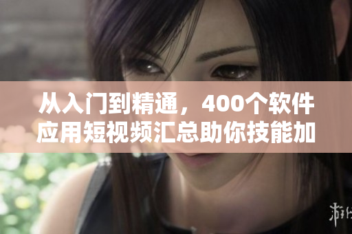 从入门到精通,400个软件应用短视频汇总助你技能加持 从入门到精通,400个软件应用短视频汇总助你技能加持
