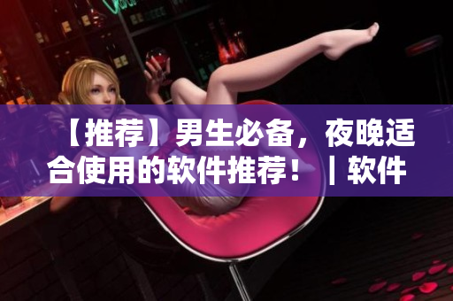 【推荐】男生必备,夜晚适合使用的软件推荐!|软件编辑建议 【推荐】男生必备,夜晚适合使用的软件推荐!|软件编辑建议