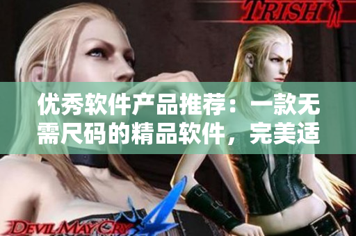 优秀软件产品推荐:一款无需尺码的精品软件,完美适配不同需求 优秀软件产品推荐:一款无需尺码的精品软件,完美适配不同需求