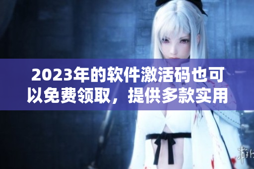 2023年的软件激活码也可以免费领取,提供多款实用工具! 2023年的软件激活码也可以免费领取,提供多款实用工具!