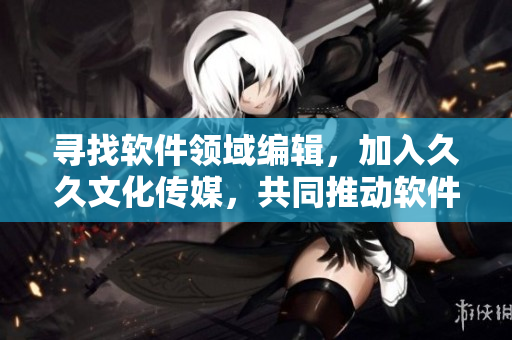 寻找软件领域编辑，加入久久文化传媒，共同推动软件文化传播