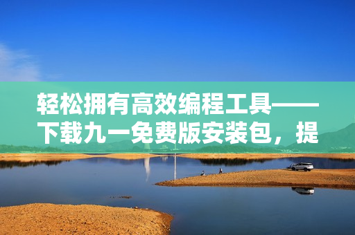 轻松拥有高效编程工具——下载九一免费版安装包，提升软件开发体验