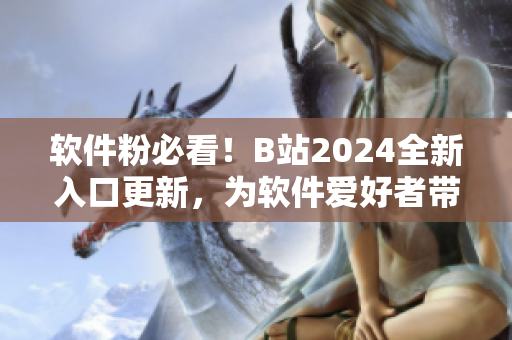 软件粉必看！B站2024全新入口更新，为软件爱好者带来更多惊喜