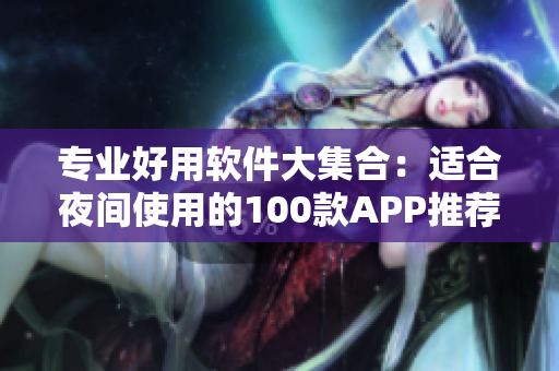 专业好用软件大集合：适合夜间使用的100款APP推荐