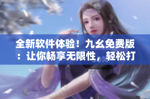 全新软件体验！九幺免费版：让你畅享无限性，轻松打造高效工作！