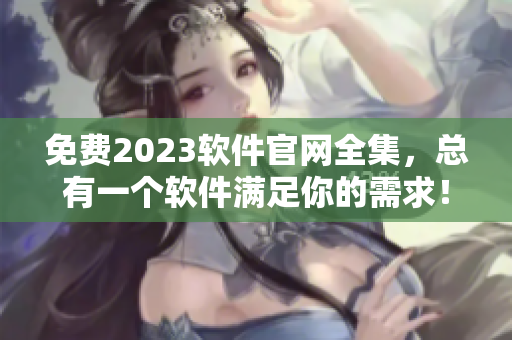 免费2023软件官网全集，总有一个软件满足你的需求！