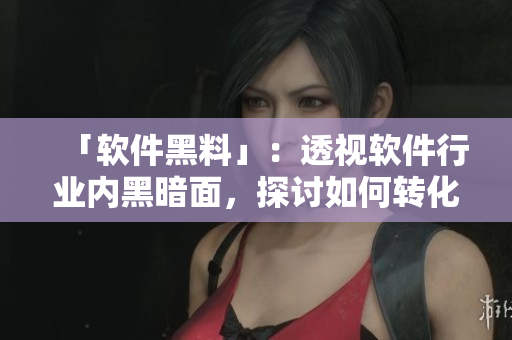 「软件黑料」:透视软件行业内黑暗面,探讨如何转化为正能量 「软件黑料」:透视软件行业内黑暗面,探讨如何转化为正能量