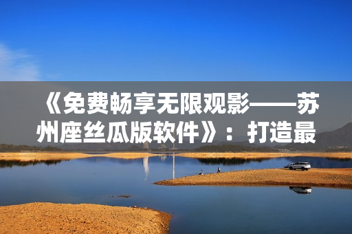 《免费畅享无限观影——苏州座丝瓜版软件》:打造最佳看电影体验 《免费畅享无限观影——苏州座丝瓜版软件》:打造最佳看电影体验