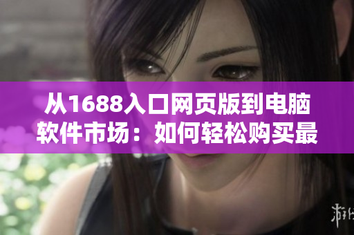 从1688入口网页版到电脑软件市场:如何轻松购买最新最全的软件? 从1688入口网页版到电脑软件市场:如何轻松购买最新最全的软件?