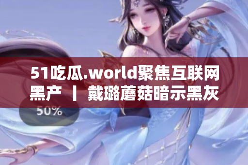 51吃瓜.world聚焦互联网黑产 丨 戴璐蘑菇暗示黑灰产生态揭秘