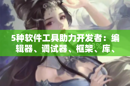 5种软件工具助力开发者:编辑器、调试器、框架、库、云平台 5种软件工具助力开发者:编辑器、调试器、框架、库、云平台
